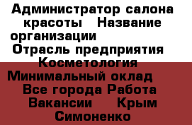 Администратор салона красоты › Название организации ­ Style-charm › Отрасль предприятия ­ Косметология › Минимальный оклад ­ 1 - Все города Работа » Вакансии   . Крым,Симоненко